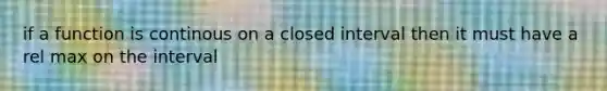 if a function is continous on a closed interval then it must have a rel max on the interval