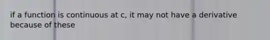 if a function is continuous at c, it may not have a derivative because of these