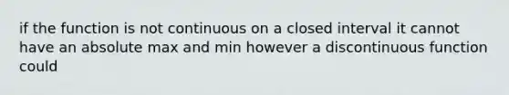 if the function is not continuous on a closed interval it cannot have an absolute max and min however a discontinuous function could