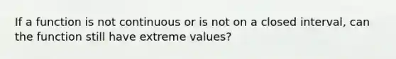 If a function is not continuous or is not on a closed interval, can the function still have extreme values?