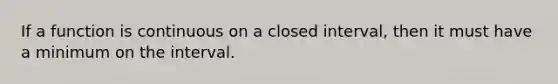 If a function is continuous on a closed interval, then it must have a minimum on the interval.