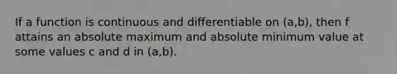 If a function is continuous and differentiable on (a,b), then f attains an absolute maximum and absolute minimum value at some values c and d in (a,b).