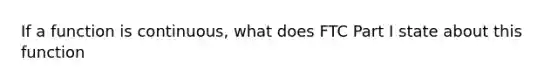 If a function is continuous, what does FTC Part I state about this function