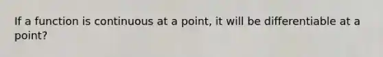 If a function is continuous at a point, it will be differentiable at a point?