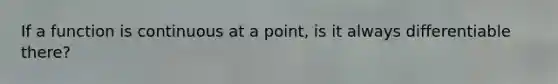 If a function is continuous at a point, is it always differentiable there?