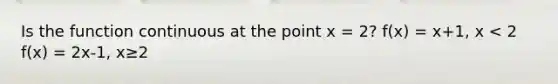 Is the function continuous at the point x = 2? f(x) = x+1, x < 2 f(x) = 2x-1, x≥2