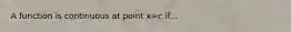 A function is continuous at point x=c if...