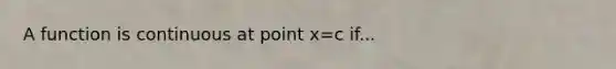 A function is continuous at point x=c if...