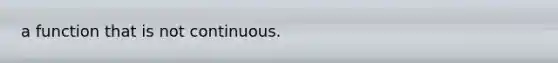 a function that is not continuous.