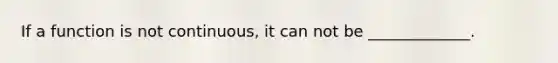 If a function is not continuous, it can not be _____________.