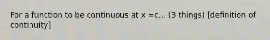 For a function to be continuous at x =c... (3 things) [definition of continuity]