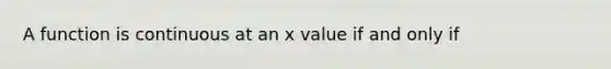 A function is continuous at an x value if and only if