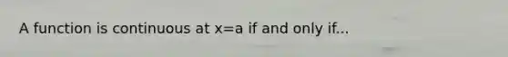 A function is continuous at x=a if and only if...