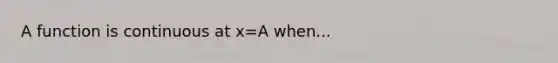 A function is continuous at x=A when...