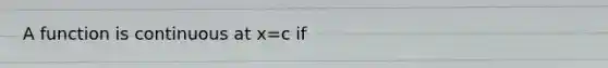 A function is continuous at x=c if