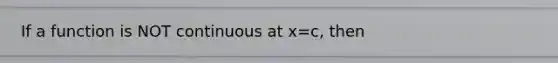 If a function is NOT continuous at x=c, then