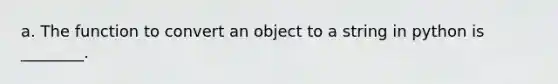 a. The function to convert an object to a string in python is ________.