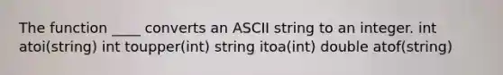 The function ____ converts an ASCII string to an integer. int atoi(string) int toupper(int) string itoa(int) double atof(string)