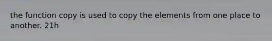 the function copy is used to copy the elements from one place to another. 21h