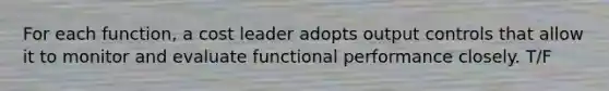 For each function, a cost leader adopts output controls that allow it to monitor and evaluate functional performance closely. T/F