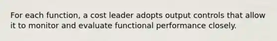 For each function, a cost leader adopts output controls that allow it to monitor and evaluate functional performance closely.