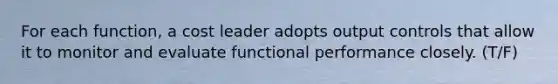 For each function, a cost leader adopts output controls that allow it to monitor and evaluate functional performance closely. (T/F)