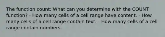 The function count: What can you determine with the COUNT function? - How many cells of a cell range have content. - How many cells of a cell range contain text. - How many cells of a cell range contain numbers.