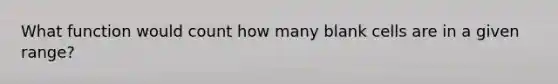 What function would count how many blank cells are in a given range?