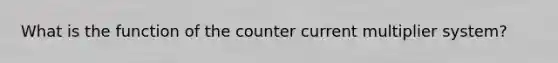 What is the function of the counter current multiplier system?