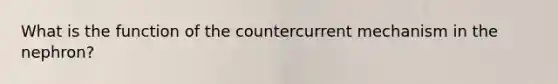 What is the function of the countercurrent mechanism in the nephron?