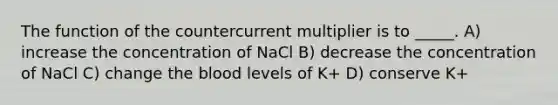 The function of the countercurrent multiplier is to _____. A) increase the concentration of NaCl B) decrease the concentration of NaCl C) change the blood levels of K+ D) conserve K+