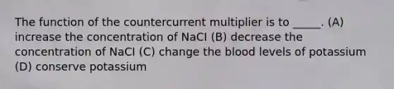 The function of the countercurrent multiplier is to _____. (A) increase the concentration of NaCI (B) decrease the concentration of NaCI (C) change the blood levels of potassium (D) conserve potassium