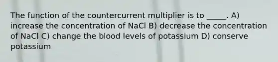 The function of the countercurrent multiplier is to _____. A) increase the concentration of NaCl B) decrease the concentration of NaCl C) change the blood levels of potassium D) conserve potassium