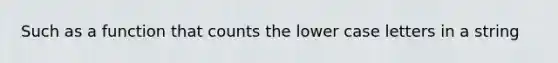 Such as a function that counts the lower case letters in a string