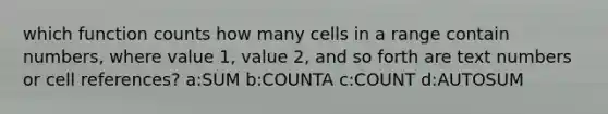 which function counts how many cells in a range contain numbers, where value 1, value 2, and so forth are text numbers or cell references? a:SUM b:COUNTA c:COUNT d:AUTOSUM