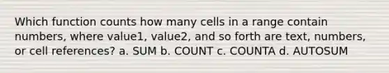 Which function counts how many cells in a range contain numbers, where value1, value2, and so forth are text, numbers, or cell references? a. SUM b. COUNT c. COUNTA d. AUTOSUM