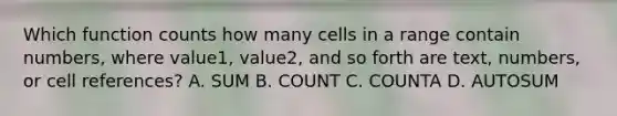 Which function counts how many cells in a range contain numbers, where value1, value2, and so forth are text, numbers, or cell references? A. SUM B. COUNT C. COUNTA D. AUTOSUM