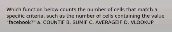 Which function below counts the number of cells that match a specific criteria, such as the number of cells containing the value "facebook?" a. COUNTIF B. SUMIF C. AVERAGEIF D. VLOOKUP