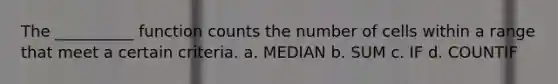 The __________ function counts the number of cells within a range that meet a certain criteria. a. MEDIAN b. SUM c. IF d. COUNTIF