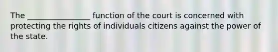 The ________________ function of the court is concerned with protecting the rights of individuals citizens against the power of the state.