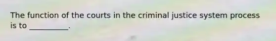 The function of the courts in <a href='https://www.questionai.com/knowledge/kuANd41CrG-the-criminal-justice-system' class='anchor-knowledge'>the criminal justice system</a> process is to __________.