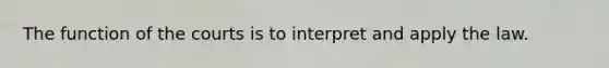 The function of the courts is to interpret and apply the law.