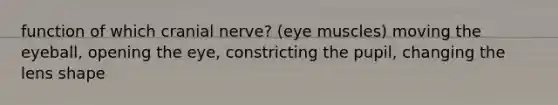 function of which cranial nerve? (eye muscles) moving the eyeball, opening the eye, constricting the pupil, changing the lens shape