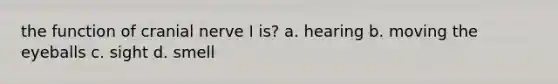 the function of cranial nerve I is? a. hearing b. moving the eyeballs c. sight d. smell