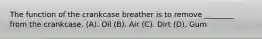 The function of the crankcase breather is to remove ________ from the crankcase. (A). Oil (B). Air (C). Dirt (D). Gum