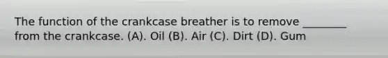 The function of the crankcase breather is to remove ________ from the crankcase. (A). Oil (B). Air (C). Dirt (D). Gum