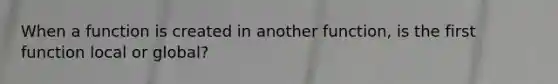 When a function is created in another function, is the first function local or global?