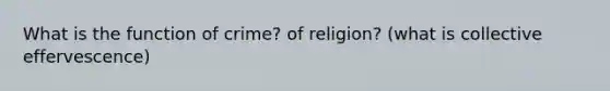 What is the function of crime? of religion? (what is collective effervescence)