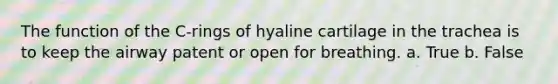 The function of the C-rings of hyaline cartilage in the trachea is to keep the airway patent or open for breathing. a. True b. False