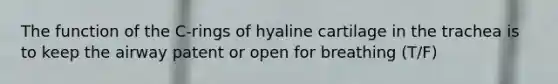 The function of the C-rings of hyaline cartilage in the trachea is to keep the airway patent or open for breathing (T/F)